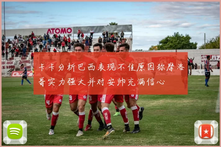 卡卡分析巴西表现不佳原因称摩洛哥实力强大并对安帅充满信心