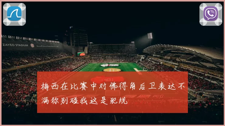 梅西在比赛中对佛得角后卫表达不满称别碰我这是犯规