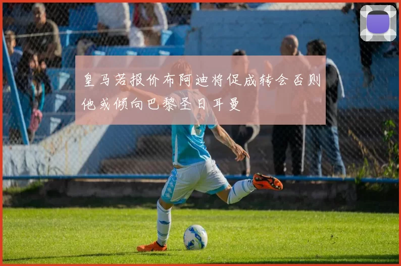 皇马若报价布阿迪将促成转会否则他或倾向巴黎圣日耳曼
