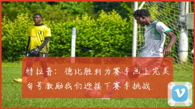 特拉普：德比胜利为赛季画上完美句号激励我们迎接下赛季挑战