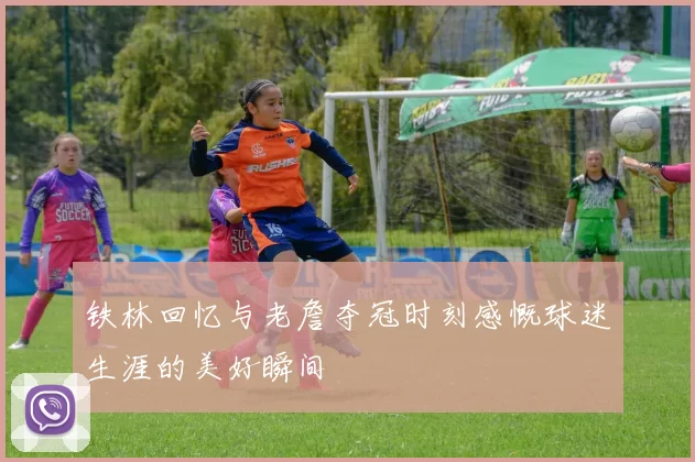 铁林回忆与老詹夺冠时刻感慨球迷生涯的美好瞬间