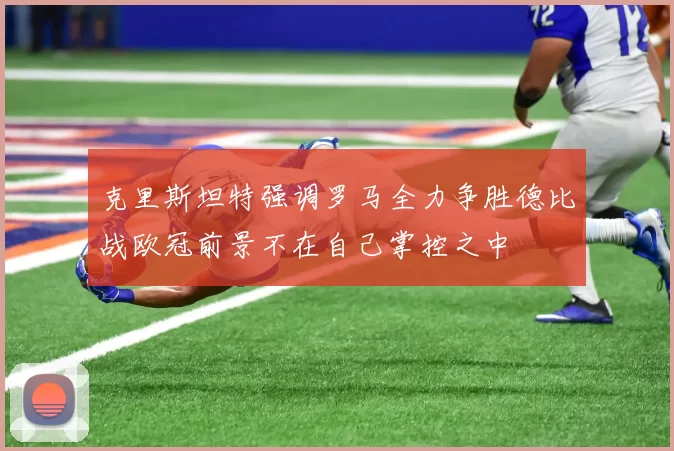 克里斯坦特强调罗马全力争胜德比战欧冠前景不在自己掌控之中