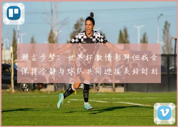 濑古步梦：世界杯激情澎湃但我会保持冷静与球队共同迎接美好时刻