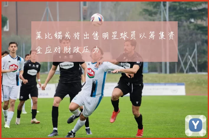 莱比锡或将出售明星球员以筹集资金应对财政压力