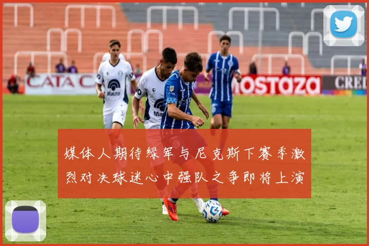 媒体人期待绿军与尼克斯下赛季激烈对决球迷心中强队之争即将上演
