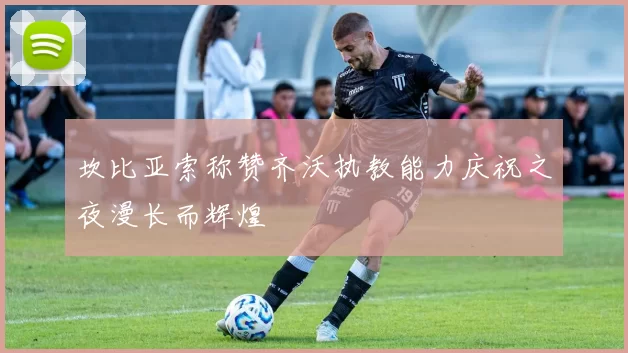 坎比亚索称赞齐沃执教能力庆祝之夜漫长而辉煌