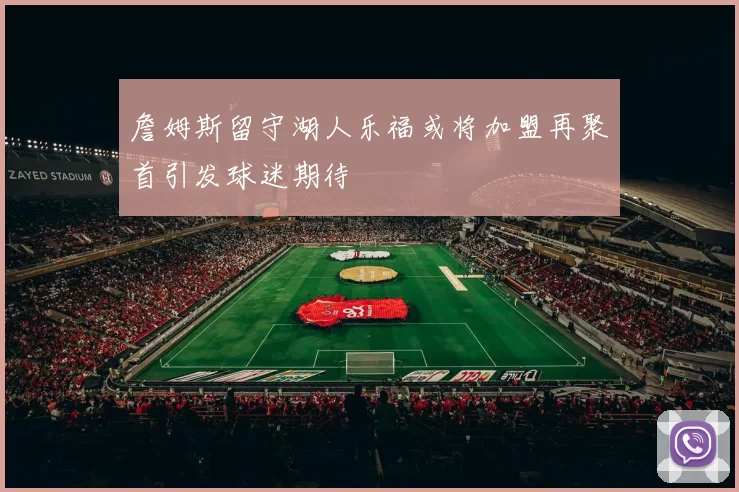 詹姆斯留守湖人乐福或将加盟再聚首引发球迷期待