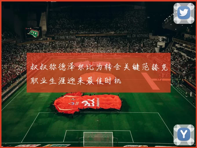 叔叔称德泽尔比为转会关键范赫克职业生涯迎来最佳时机