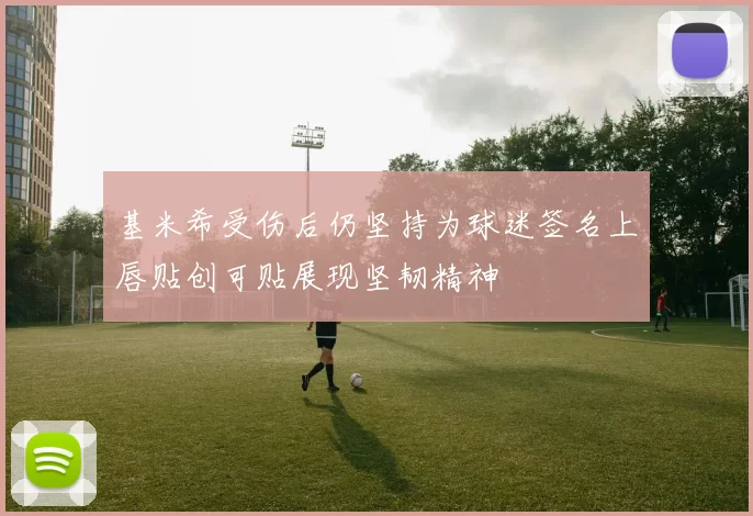 基米希受伤后仍坚持为球迷签名上唇贴创可贴展现坚韧精神