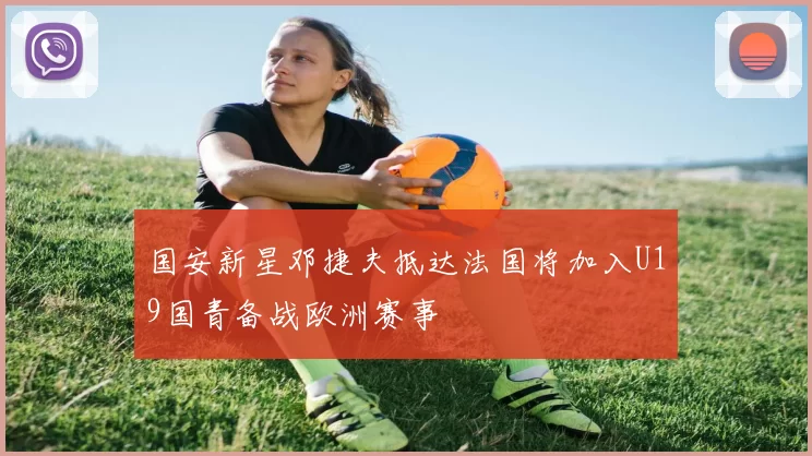 国安新星邓捷夫抵达法国将加入U19国青备战欧洲赛事