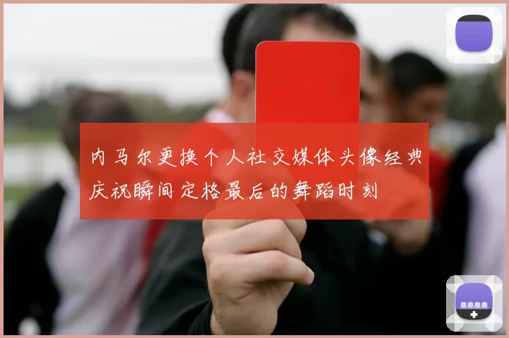 内马尔更换个人社交媒体头像经典庆祝瞬间定格最后的舞蹈时刻