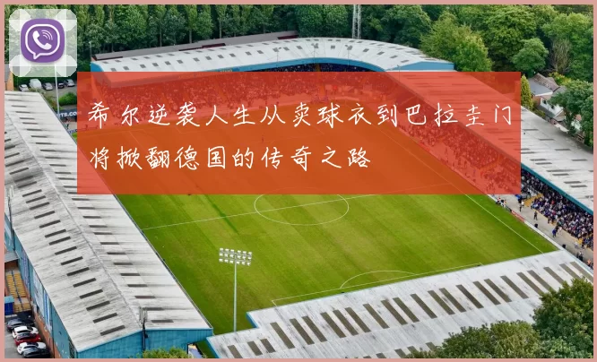 希尔逆袭人生从卖球衣到巴拉圭门将掀翻德国的传奇之路
