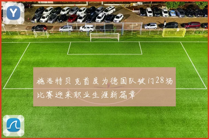 施洛特贝克首度为德国队破门28场比赛迎来职业生涯新篇章