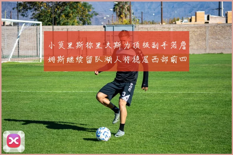 小莫里斯称里夫斯为顶级副手若詹姆斯继续留队湖人将稳居西部前四