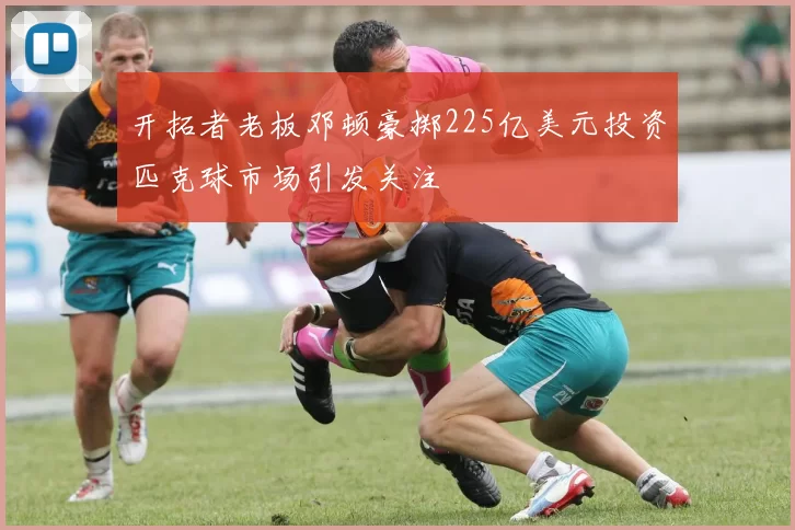 开拓者老板邓顿豪掷225亿美元投资匹克球市场引发关注
