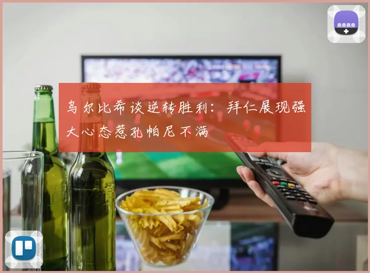 乌尔比希谈逆转胜利：拜仁展现强大心态惹孔帕尼不满