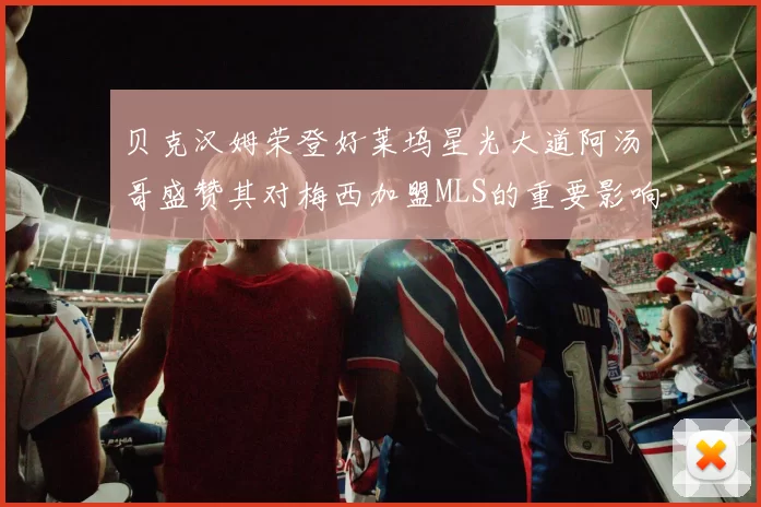 贝克汉姆荣登好莱坞星光大道阿汤哥盛赞其对梅西加盟MLS的重要影响