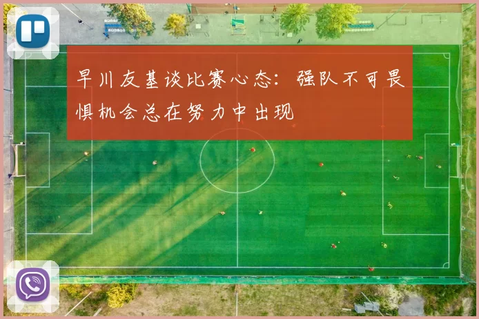早川友基谈比赛心态：强队不可畏惧机会总在努力中出现