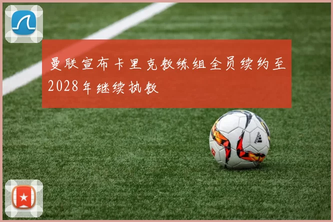 曼联宣布卡里克教练组全员续约至2028年继续执教