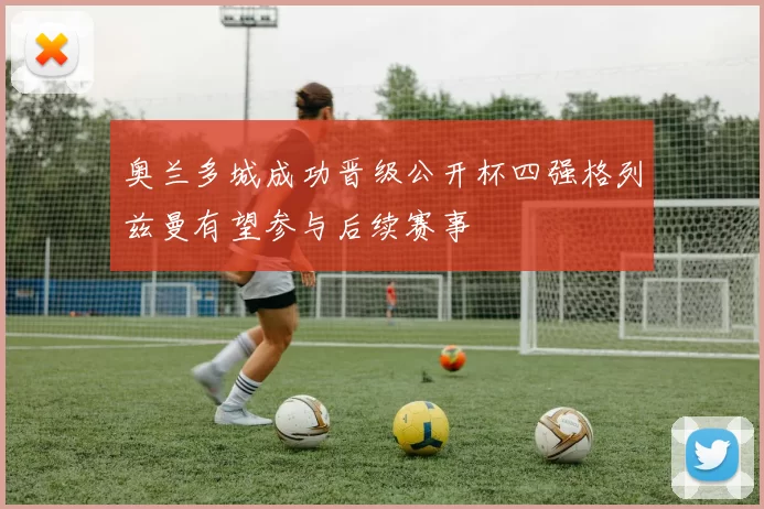 奥兰多城成功晋级公开杯四强格列兹曼有望参与后续赛事