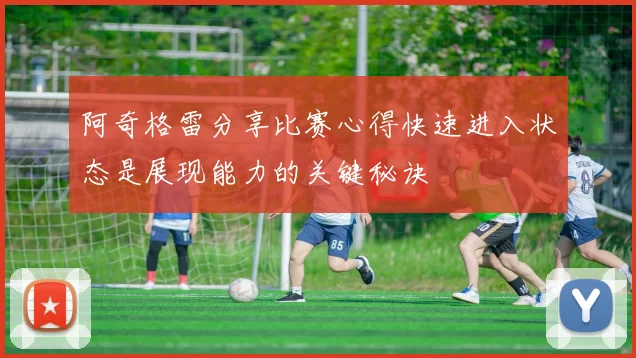 阿奇格雷分享比赛心得快速进入状态是展现能力的关键秘诀