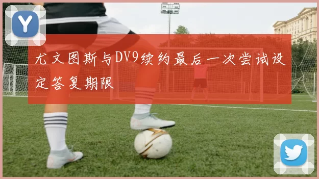 尤文图斯与DV9续约最后一次尝试设定答复期限