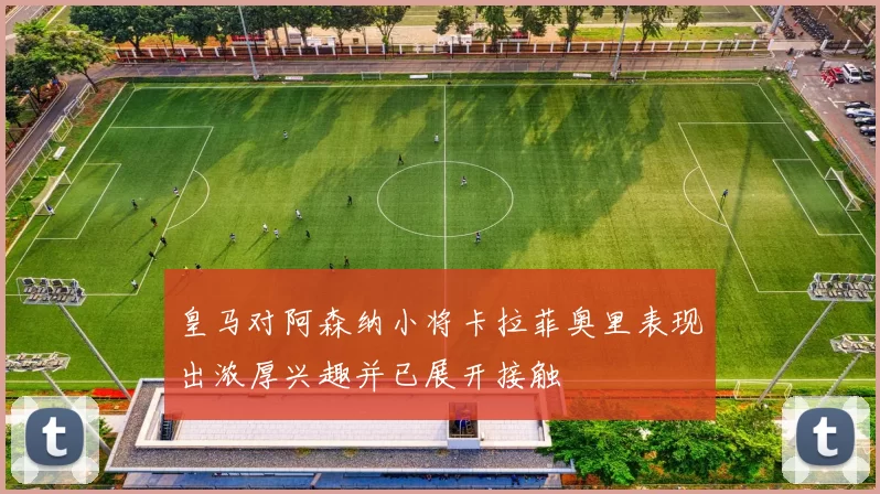 皇马对阿森纳小将卡拉菲奥里表现出浓厚兴趣并已展开接触