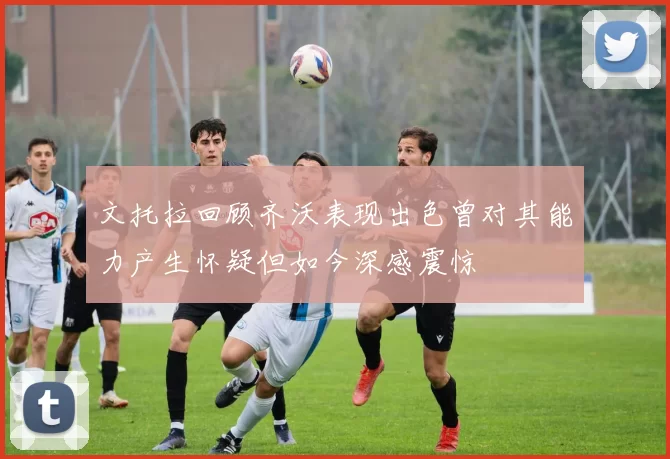 文托拉回顾齐沃表现出色曾对其能力产生怀疑但如今深感震惊