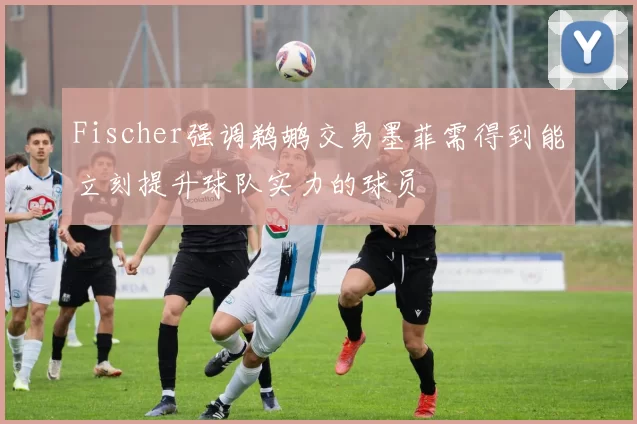 Fischer强调鹈鹕交易墨菲需得到能立刻提升球队实力的球员