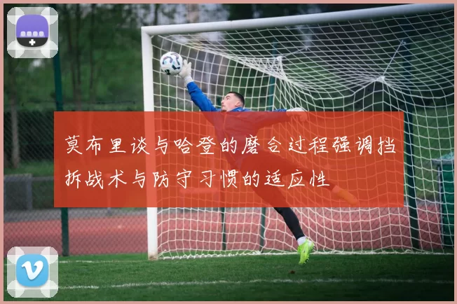 莫布里谈与哈登的磨合过程强调挡拆战术与防守习惯的适应性