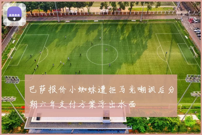 巴萨报价小蜘蛛遭拒马竞嘲讽后分期六年支付方案浮出水面