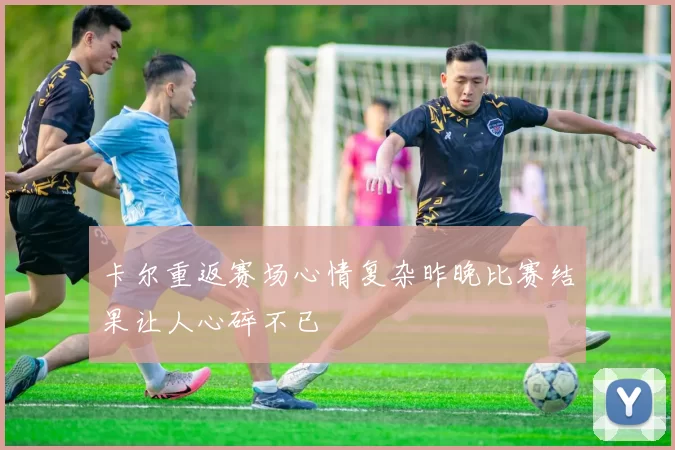 卡尔重返赛场心情复杂昨晚比赛结果让人心碎不已