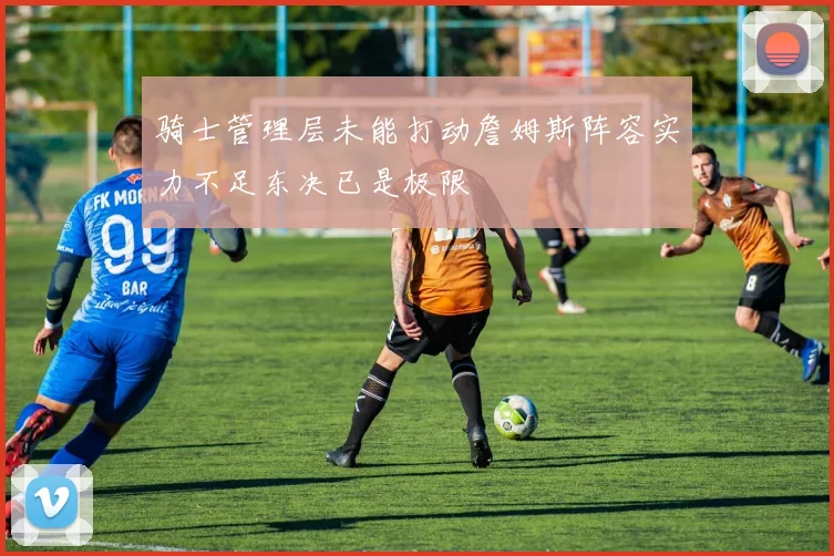 骑士管理层未能打动詹姆斯阵容实力不足东决已是极限