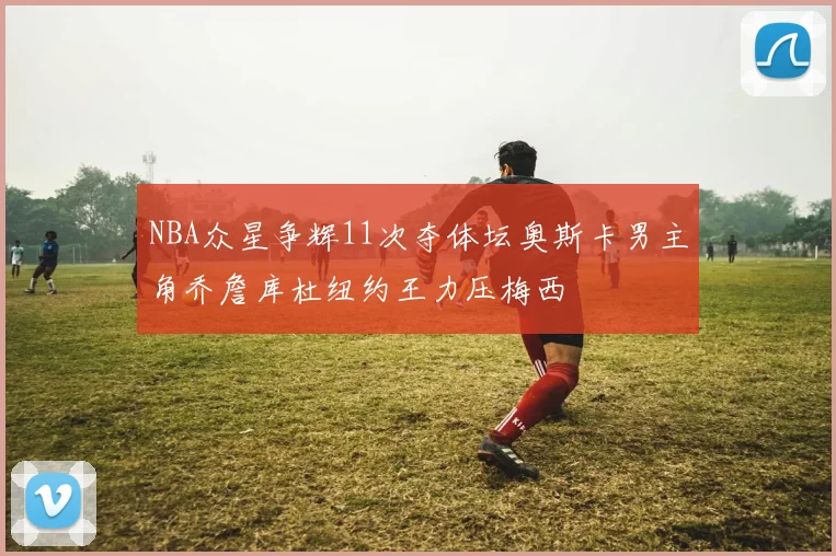 NBA众星争辉11次夺体坛奥斯卡男主角乔詹库杜纽约王力压梅西
